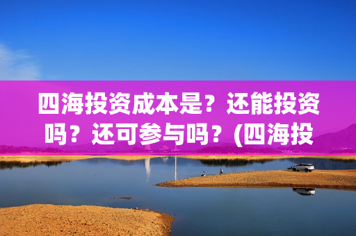 四海投资成本是？还能投资吗？还可参与吗？(四海投资成本是多少)
