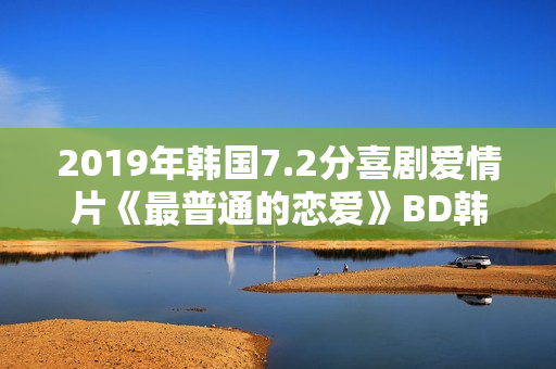 2019年韩国7.2分喜剧爱情片《最普通的恋爱》BD韩语中字