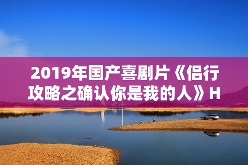 2019年国产喜剧片《侣行攻略之确认你是我的人》HD国语中字