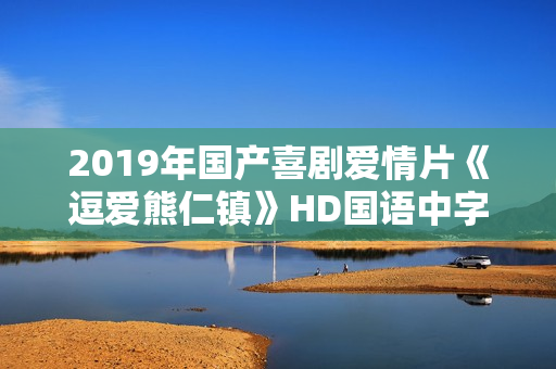 2019年国产喜剧爱情片《逗爱熊仁镇》HD国语中字