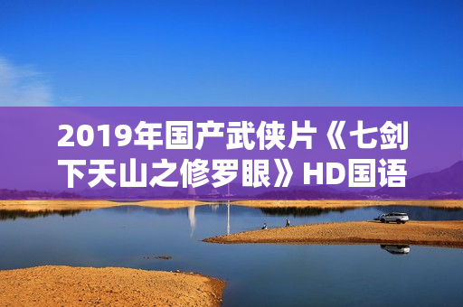 2019年国产武侠片《七剑下天山之修罗眼》HD国语中字