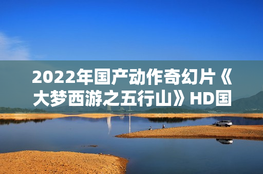 2022年国产动作奇幻片《大梦西游之五行山》HD国语中字