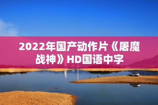 2022年国产动作片《屠魔战神》HD国语中字