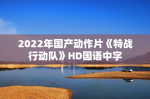 2022年国产动作片《特战行动队》HD国语中字
