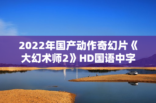2022年国产动作奇幻片《大幻术师2》HD国语中字
