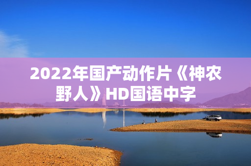 2022年国产动作片《神农野人》HD国语中字