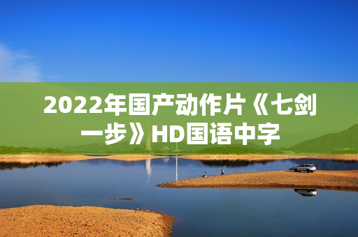 2022年国产动作片《七剑一步》HD国语中字