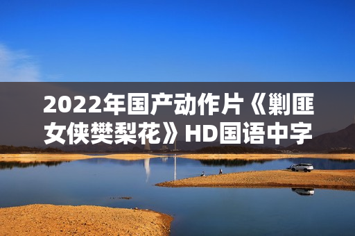 2022年国产动作片《剿匪女侠樊梨花》HD国语中字
