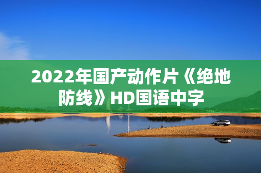 2022年国产动作片《绝地防线》HD国语中字