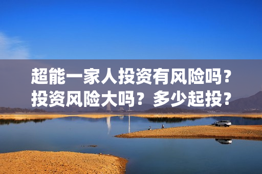 超能一家人投资有风险吗？投资风险大吗？多少起投？(超能一家人电影投资收益)