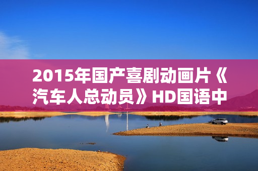 2015年国产喜剧动画片《汽车人总动员》HD国语中字