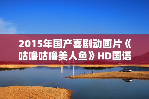 2015年国产喜剧动画片《咕噜咕噜美人鱼》HD国语中字