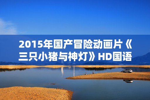 2015年国产冒险动画片《三只小猪与神灯》HD国语中字