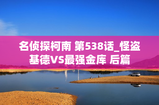 名侦探柯南 第538话_怪盗基德VS最强金库 后篇 名侦探柯南 第538话_怪盗基德VS最强金库 后篇