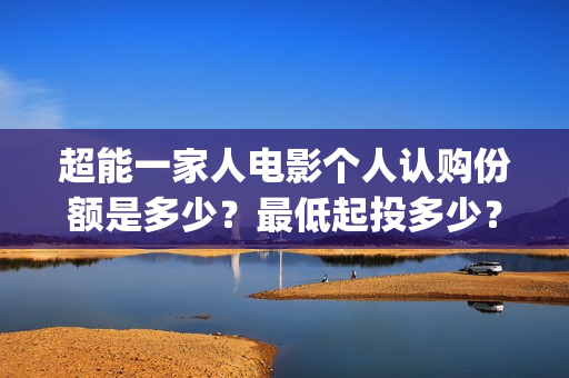 超能一家人电影个人认购份额是多少？最低起投多少？分红分多少？(超能一家人电影免费版完整版)