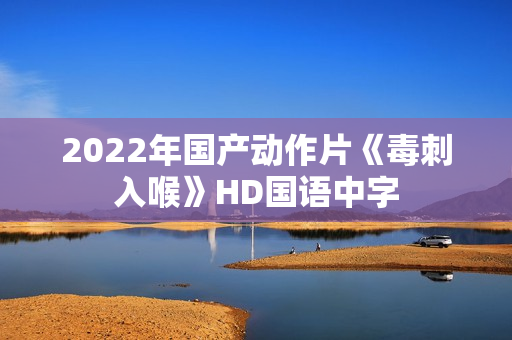 2022年国产动作片《毒刺入喉》HD国语中字 2022年国产动作片《毒刺入喉》HD国语中字