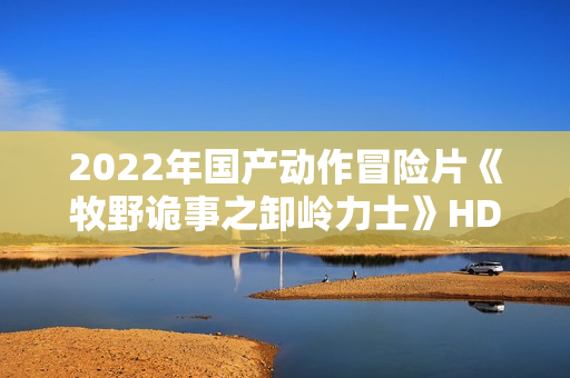2022年国产动作冒险片《牧野诡事之卸岭力士》HD国语中字 2022年国产动作冒险片《牧野诡事之卸岭力士》HD国语中字