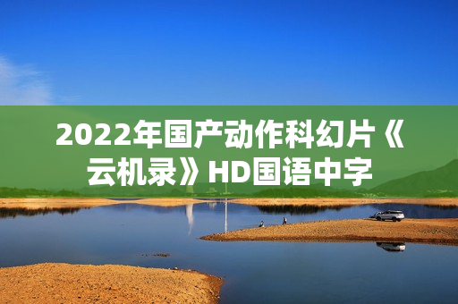 2022年国产动作科幻片《云机录》HD国语中字