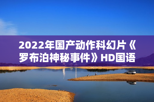 2022年国产动作科幻片《罗布泊神秘事件》HD国语中字 2022年国产动作科幻片《罗布泊神秘事件》HD国语中字