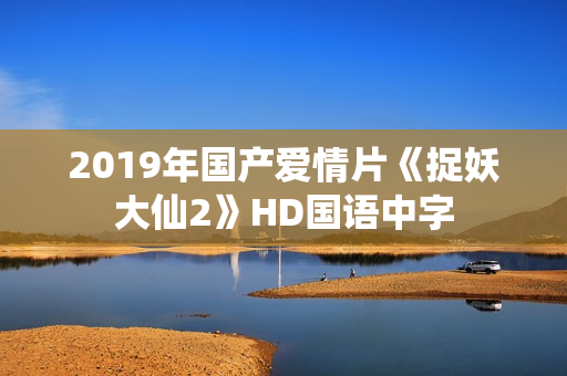 2019年国产爱情片《捉妖大仙2》HD国语中字 2019年国产爱情片《捉妖大仙2》HD国语中字