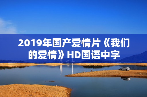 2019年国产爱情片《我们的爱情》HD国语中字 2019年国产爱情片《我们的爱情》HD国语中字