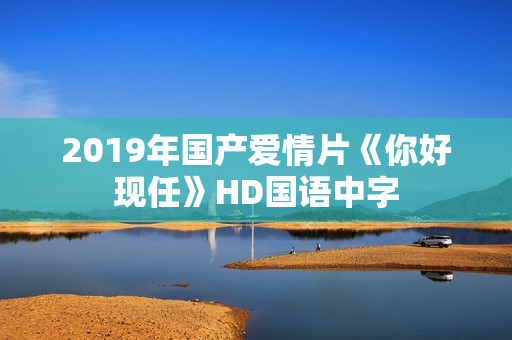 2019年国产爱情片《你好现任》HD国语中字