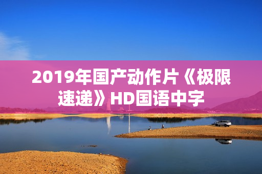 2019年国产动作片《极限速递》HD国语中字