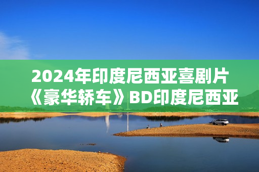 2024年印度尼西亚喜剧片《豪华轿车》BD印度尼西亚语中字 2024年印度尼西亚喜剧片《豪华轿车》BD印度尼西亚语中字