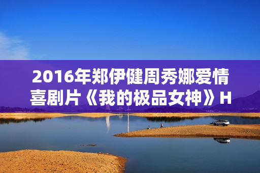 2016年郑伊健周秀娜爱情喜剧片《我的极品女神》HD国语中字 2016年郑伊健周秀娜爱情喜剧片《我的极品女神》HD国语中字