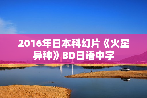 2016年日本科幻片《火星异种》BD日语中字