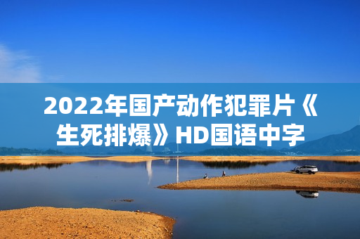 2022年国产动作犯罪片《生死排爆》HD国语中字 2022年国产动作犯罪片《生死排爆》HD国语中字