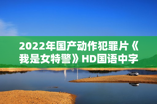 2022年国产动作犯罪片《我是女特警》HD国语中字