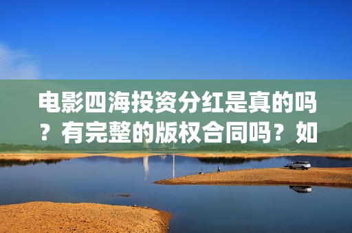 电影四海投资分红是真的吗？有完整的版权合同吗？如何参与(四海电影出品方)