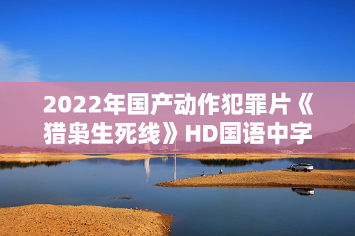 2022年国产动作犯罪片《猎枭生死线》HD国语中字 2022年国产动作犯罪片《猎枭生死线》HD国语中字