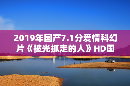 2019年国产7.1分爱情科幻片《被光抓走的人》HD国语中英双字 2019年国产7.1分爱情科幻片《被光抓走的人》HD国语中英双字