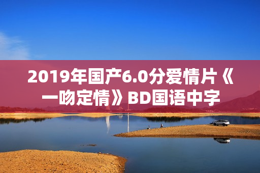 2019年国产6.0分爱情片《一吻定情》BD国语中字 2019年国产6.0分爱情片《一吻定情》BD国语中字