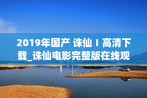 2019年国产 诛仙Ⅰ高清下载_诛仙电影完整版在线观看