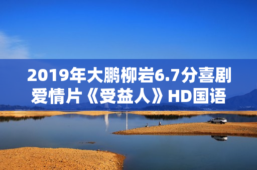 2019年大鹏柳岩6.7分喜剧爱情片《受益人》HD国语中英双字