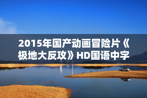 2015年国产动画冒险片《极地大反攻》HD国语中字 2015年国产动画冒险片《极地大反攻》HD国语中字