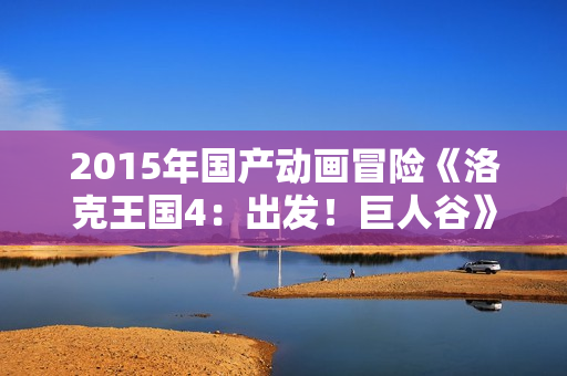 2015年国产动画冒险《洛克王国4:出发!巨人谷》HD国语中字 2015年国产动画冒险《洛克王国4:出发!巨人谷》HD国语中字