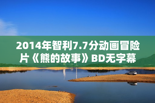 2014年智利7.7分动画冒险片《熊的故事》BD无字幕 2014年智利7.7分动画冒险片《熊的故事》BD无字幕
