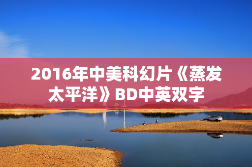 2016年中美科幻片《蒸发太平洋》BD中英双字