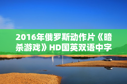 2016年俄罗斯动作片《暗杀游戏》HD国英双语中字