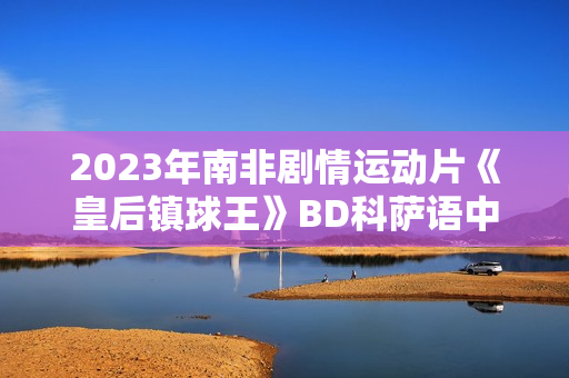 2023年南非剧情运动片《皇后镇球王》BD科萨语中字
