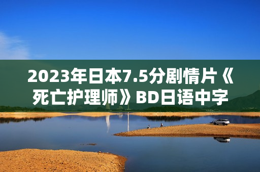 2023年日本7.5分剧情片《死亡护理师》BD日语中字 2023年日本7.5分剧情片《死亡护理师》BD日语中字