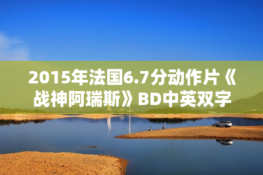 2015年法国6.7分动作片《战神阿瑞斯》BD中英双字 2015年法国6.7分动作片《战神阿瑞斯》BD中英双字