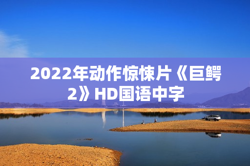 2022年动作惊悚片《巨鳄2》HD国语中字