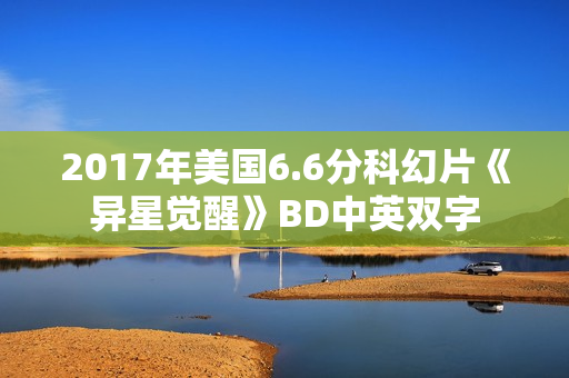 2017年美国6.6分科幻片《异星觉醒》BD中英双字