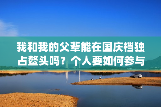 我和我的父辈能在国庆档独占鳌头吗？个人要如何参与投资？(我跟我的父辈)