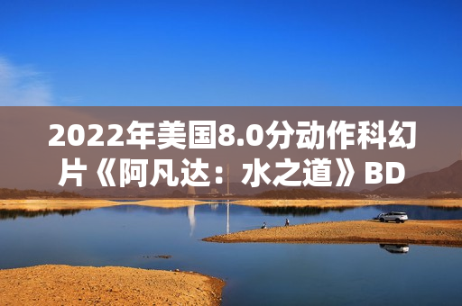 2022年美国8.0分动作科幻片《阿凡达：水之道》BD国英双语双字